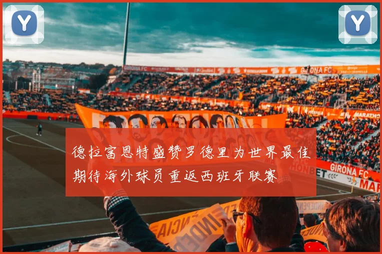 德拉富恩特盛赞罗德里为世界最佳期待海外球员重返西班牙联赛