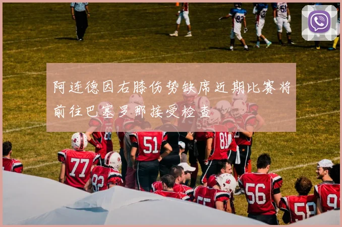 阿连德因右膝伤势缺席近期比赛将前往巴塞罗那接受检查