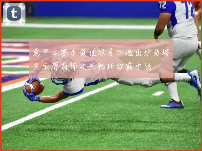 意甲本赛季最佳球员评选出炉劳塔罗荣膺前锋之王帕斯称霸中场