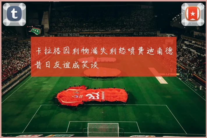 卡拉格因利物浦失利怒喷费迪南德昔日友谊成笑谈