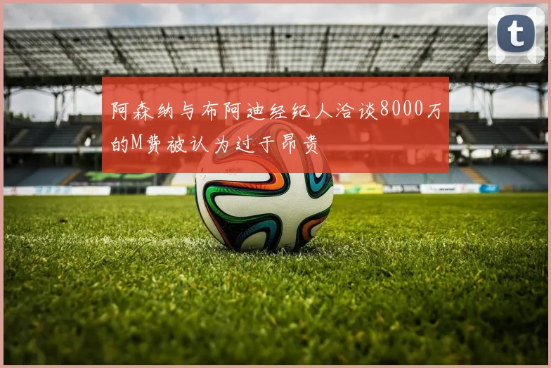 阿森纳与布阿迪经纪人洽谈8000万的M费被认为过于昂贵