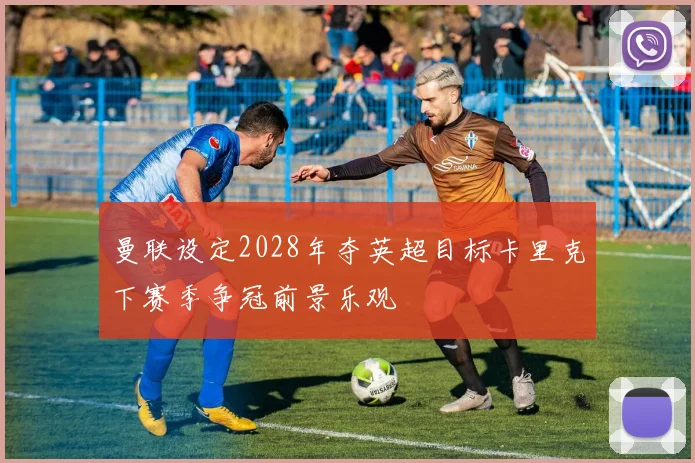 曼联设定2028年夺英超目标卡里克下赛季争冠前景乐观
