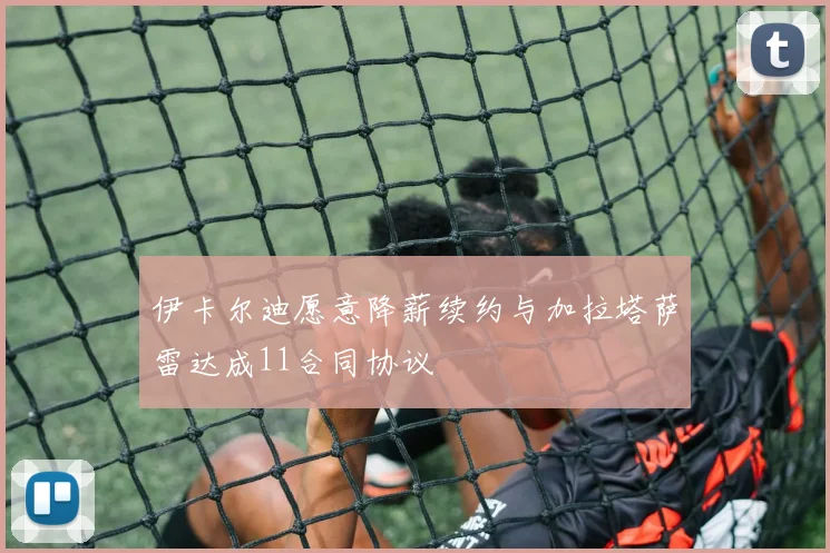 伊卡尔迪愿意降薪续约与加拉塔萨雷达成11合同协议