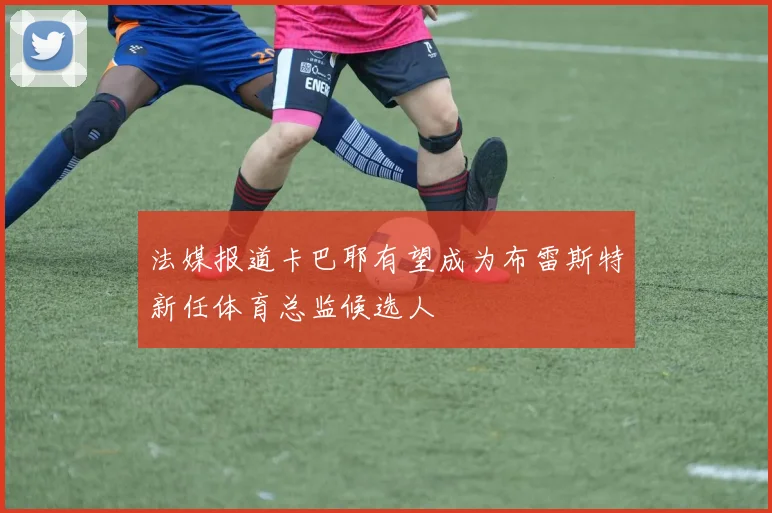 法媒报道卡巴耶有望成为布雷斯特新任体育总监候选人