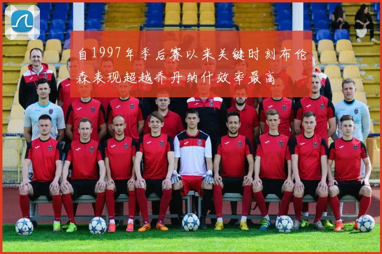自1997年季后赛以来关键时刻布伦森表现超越乔丹纳什效率最高