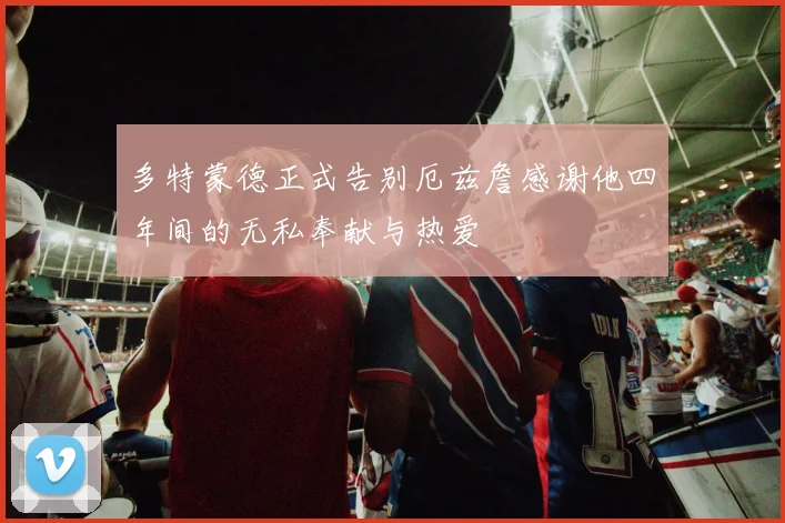 多特蒙德正式告别厄兹詹感谢他四年间的无私奉献与热爱