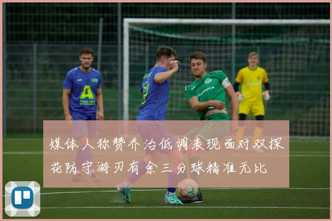媒体人称赞乔治低调表现面对双探花防守游刃有余三分球精准无比