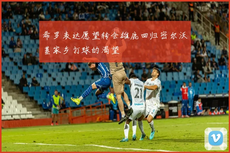 希罗表达愿望转会雄鹿回归密尔沃基家乡打球的渴望