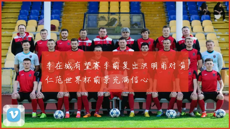 李在城有望赛季前复出洪明甫对黄仁范世界杯前景充满信心