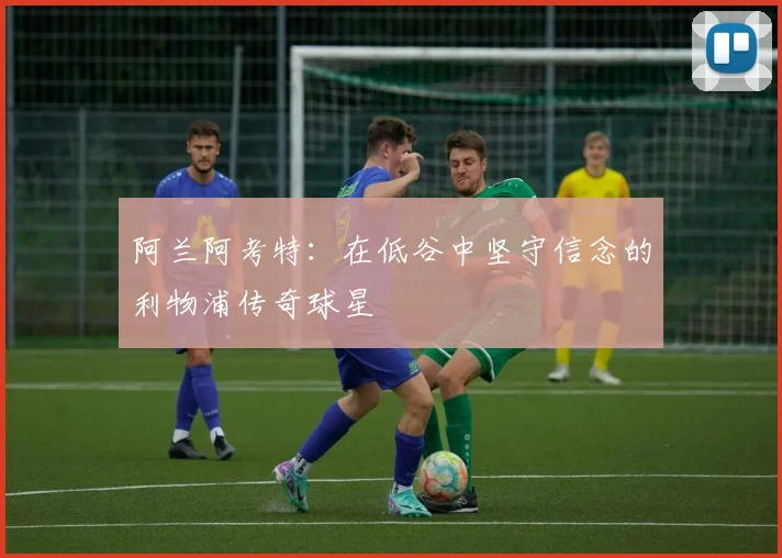 阿兰阿考特：在低谷中坚守信念的利物浦传奇球星
