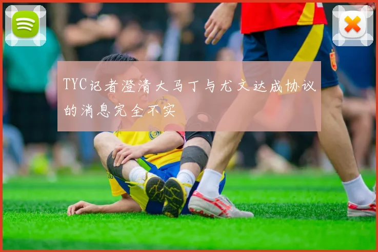 TYC记者澄清大马丁与尤文达成协议的消息完全不实