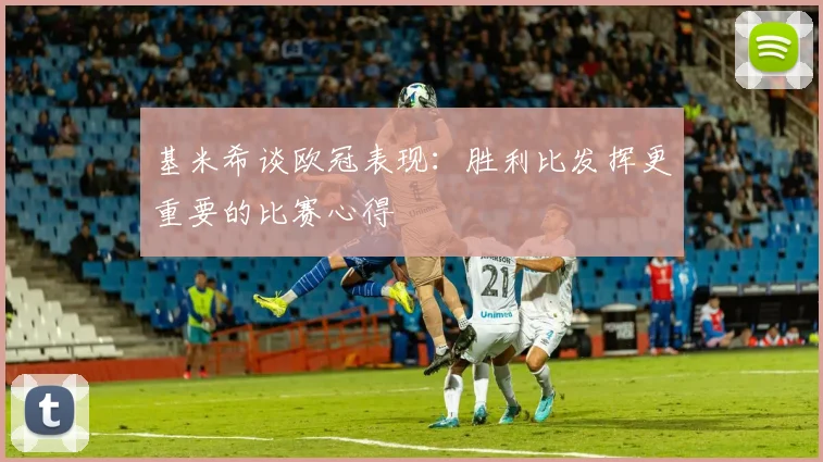 基米希谈欧冠表现：胜利比发挥更重要的比赛心得