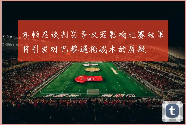 孔帕尼谈判罚争议若影响比赛结果将引发对巴黎逼抢战术的质疑